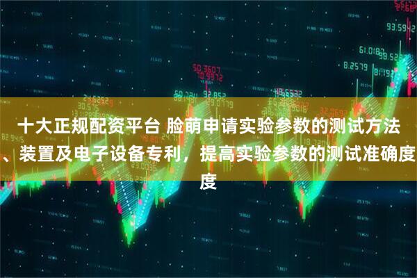 十大正规配资平台 脸萌申请实验参数的测试方法、装置及电子设备专利，提高实验参数的测试准确度