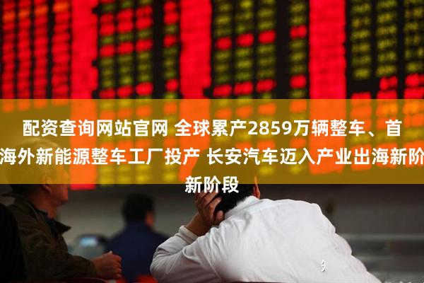 配资查询网站官网 全球累产2859万辆整车、首座海外新能源整车工厂投产 长安汽车迈入产业出海新阶段