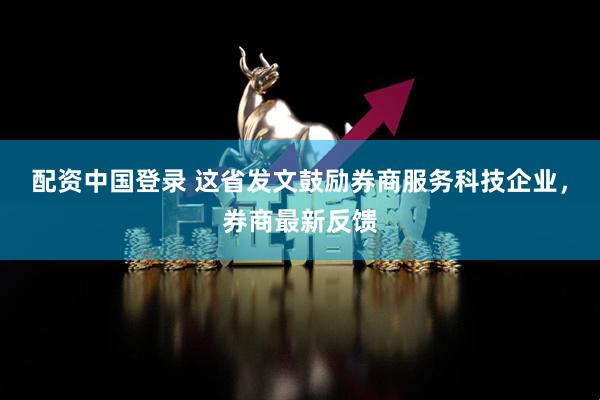 配资中国登录 这省发文鼓励券商服务科技企业，券商最新反馈
