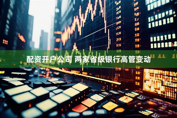 配资开户公司 两家省级银行高管变动