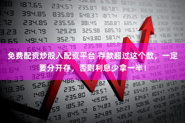 免费配资炒股入配资平台 存款超过这个数，一定要分开存，否则利息少拿一半！