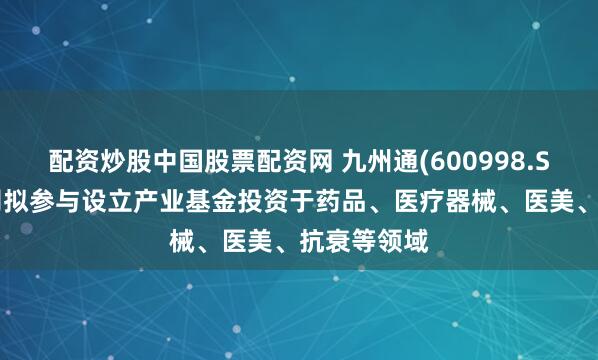 配资炒股中国股票配资网 九州通(600998.SH)：孙公司拟参与设立产业基金投资于药品、医疗器械、医美、抗衰等领域
