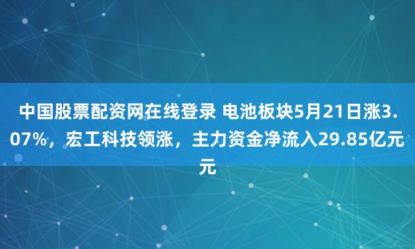 中国股票配资网在线登录 电池板块5月21日涨3.07%，宏工科技领涨，主力资金净流入29.85亿元