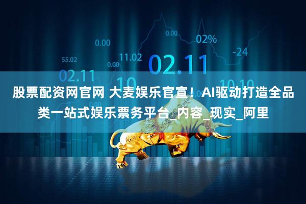 股票配资网官网 大麦娱乐官宣！AI驱动打造全品类一站式娱乐票务平台_内容_现实_阿里