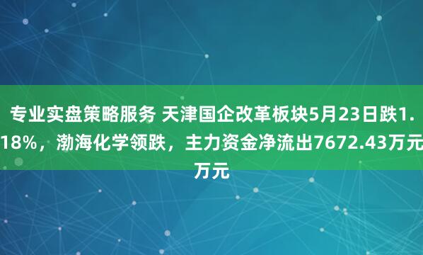 专业实盘策略服务 天津国企改革板块5月23日跌1.18%，渤海化学领跌，主力资金净流出7672.43万元