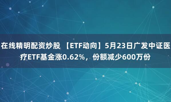 在线精明配资炒股 【ETF动向】5月23日广发中证医疗ETF基金涨0.62%，份额减少600万份