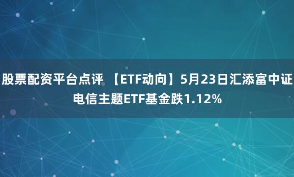 股票配资平台点评 【ETF动向】5月23日汇添富中证电信主题ETF基金跌1.12%