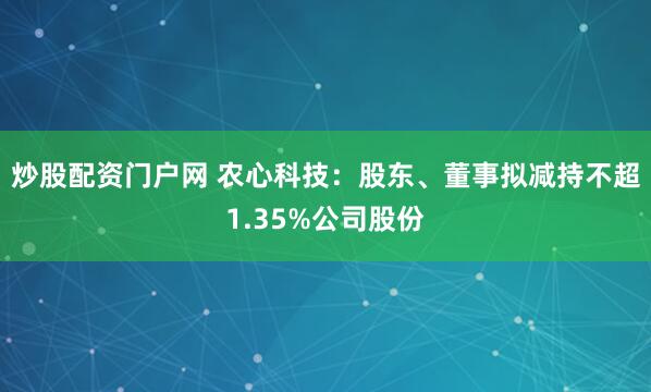 炒股配资门户网 农心科技：股东、董事拟减持不超1.35%公司股份