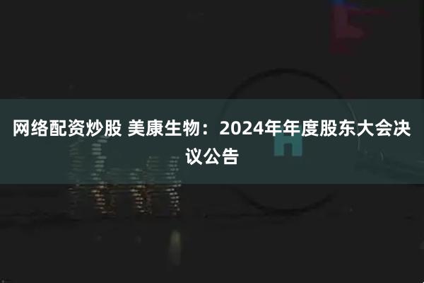 网络配资炒股 美康生物：2024年年度股东大会决议公告