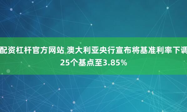 配资杠杆官方网站 澳大利亚央行宣布将基准利率下调25个基点至3.85%