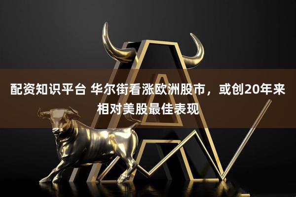 配资知识平台 华尔街看涨欧洲股市，或创20年来相对美股最佳表现