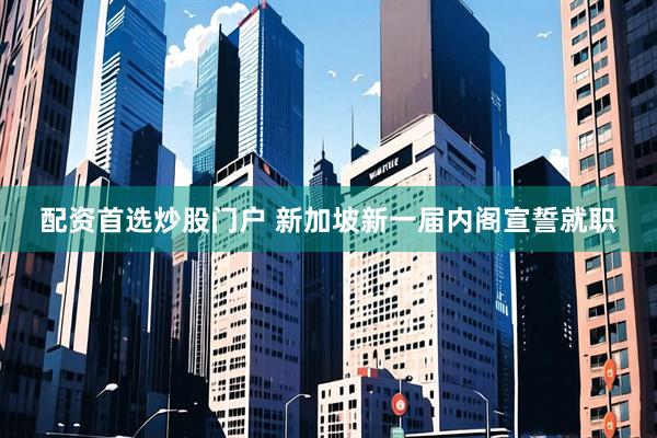配资首选炒股门户 新加坡新一届内阁宣誓就职