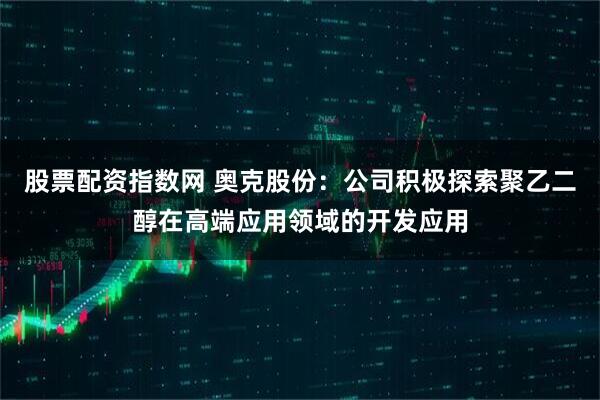 股票配资指数网 奥克股份：公司积极探索聚乙二醇在高端应用领域的开发应用