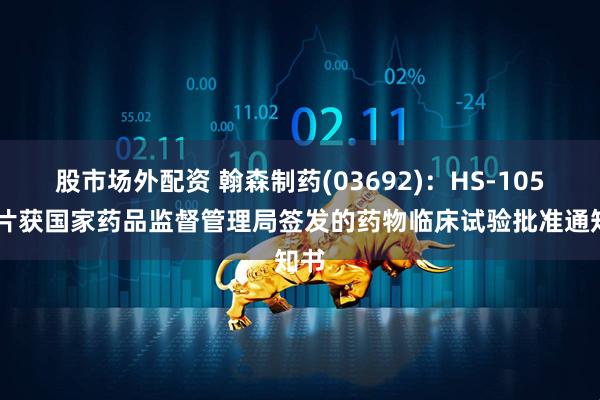 股市场外配资 翰森制药(03692)：HS-10510片获国家药品监督管理局签发的药物临床试验批准通知书