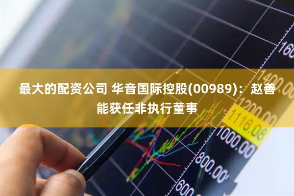 最大的配资公司 华音国际控股(00989)：赵善能获任非执行董事