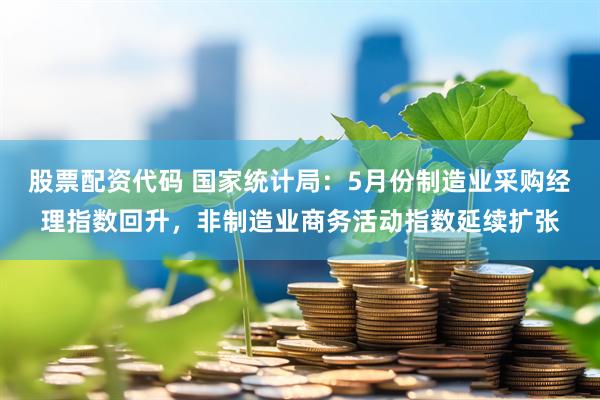 股票配资代码 国家统计局：5月份制造业采购经理指数回升，非制造业商务活动指数延续扩张