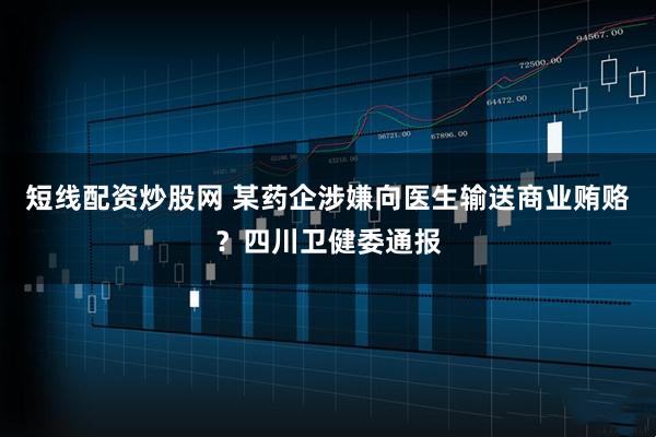 短线配资炒股网 某药企涉嫌向医生输送商业贿赂？四川卫健委通报
