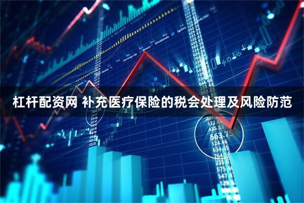 杠杆配资网 补充医疗保险的税会处理及风险防范
