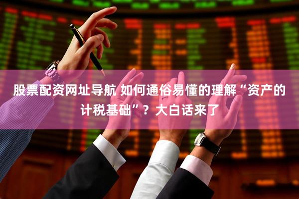 股票配资网址导航 如何通俗易懂的理解“资产的计税基础”？大白话来了