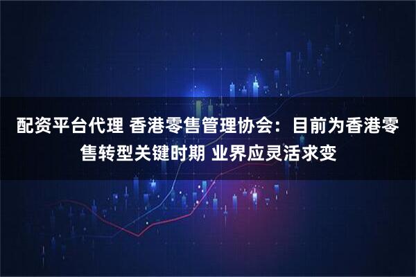 配资平台代理 香港零售管理协会：目前为香港零售转型关键时期 业界应灵活求变