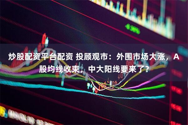 炒股配资平台配资 投顾观市：外围市场大涨，A股均线收束，中大阳线要来了？