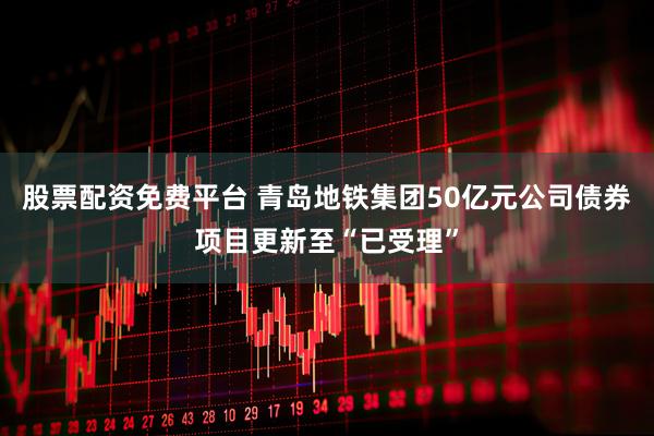 股票配资免费平台 青岛地铁集团50亿元公司债券项目更新至“已受理”