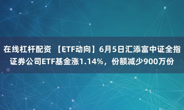 在线杠杆配资 【ETF动向】6月5日汇添富中证全指证券公司ETF基金涨1.14%，份额减少900万份