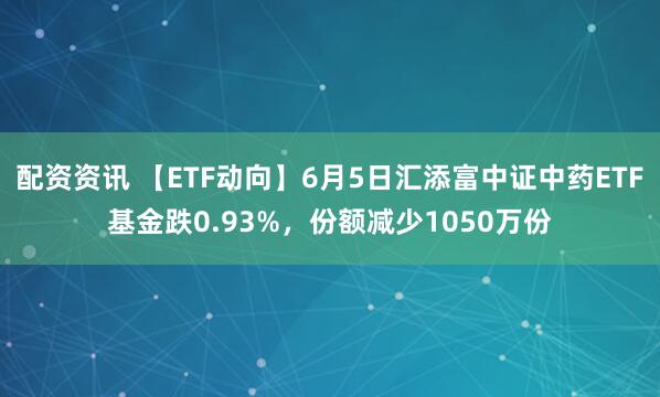 配资资讯 【ETF动向】6月5日汇添富中证中药ETF基金跌0.93%，份额减少1050万份