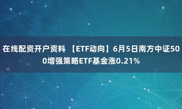 在线配资开户资料 【ETF动向】6月5日南方中证500增强策略ETF基金涨0.21%