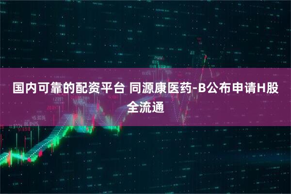 国内可靠的配资平台 同源康医药-B公布申请H股全流通
