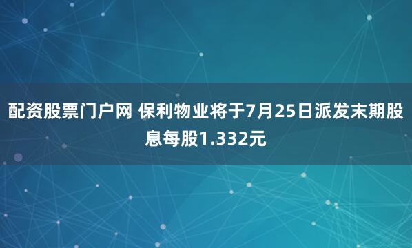 配资股票门户网 保利物业将于7月25日派发末期股息每股1.332元