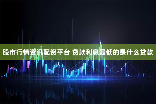 股市行情资讯配资平台 贷款利息最低的是什么贷款