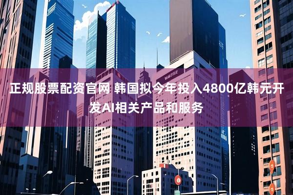 正规股票配资官网 韩国拟今年投入4800亿韩元开发AI相关产品和服务