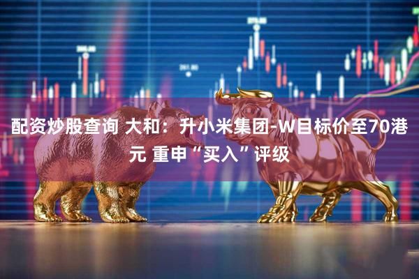配资炒股查询 大和：升小米集团-W目标价至70港元 重申“买入”评级