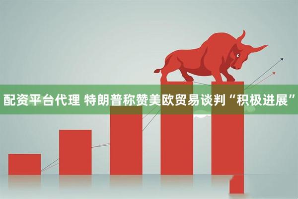 配资平台代理 特朗普称赞美欧贸易谈判“积极进展”