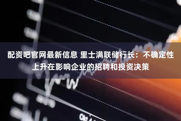 配资吧官网最新信息 里士满联储行长：不确定性上升在影响企业的招聘和投资决策