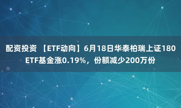 配资投资 【ETF动向】6月18日华泰柏瑞上证180ETF基金涨0.19%，份额减少200万份