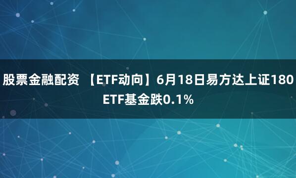 股票金融配资 【ETF动向】6月18日易方达上证180ETF基金跌0.1%