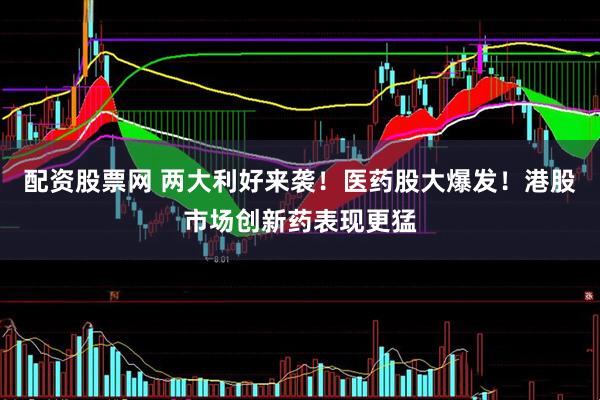 配资股票网 两大利好来袭！医药股大爆发！港股市场创新药表现更猛