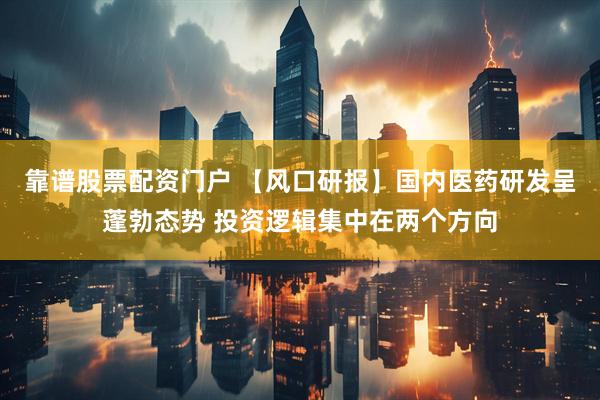 靠谱股票配资门户 【风口研报】国内医药研发呈蓬勃态势 投资逻辑集中在两个方向