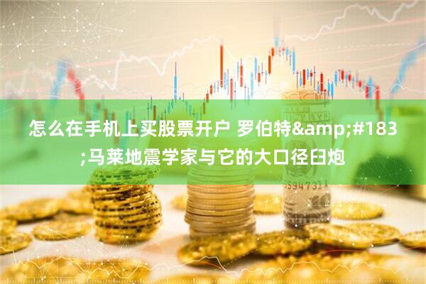 怎么在手机上买股票开户 罗伯特&#183;马莱地震学家与它的大口径臼炮