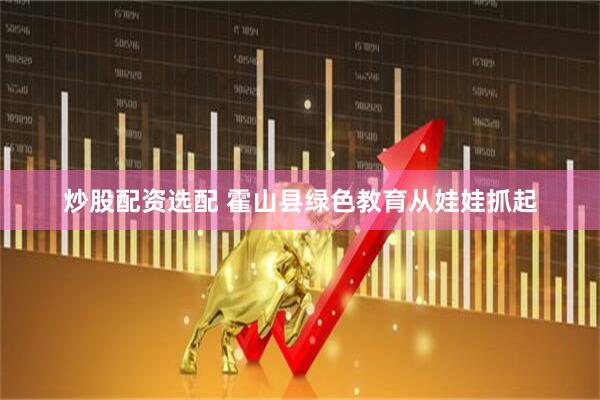 炒股配资选配 霍山县绿色教育从娃娃抓起