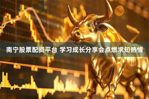 南宁股票配资平台 学习成长分享会点燃求知热情