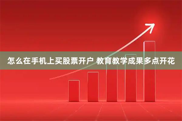 怎么在手机上买股票开户 教育教学成果多点开花