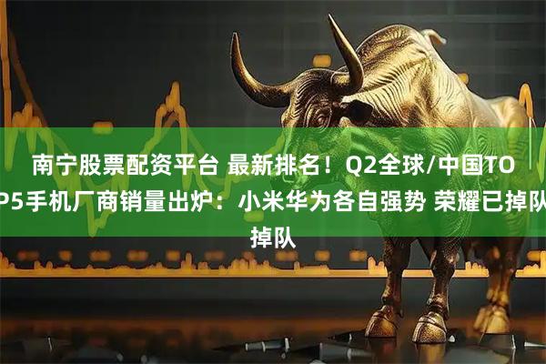 南宁股票配资平台 最新排名！Q2全球/中国TOP5手机厂商销量出炉：小米华为各自强势 荣耀已掉队