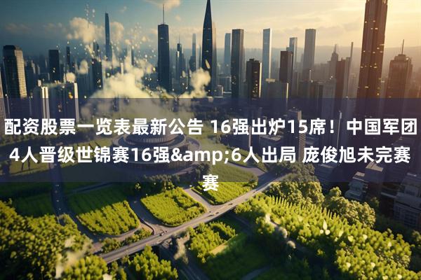 配资股票一览表最新公告 16强出炉15席！中国军团4人晋级世锦赛16强&6人出局 庞俊旭未完赛