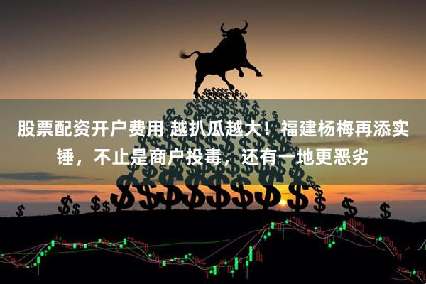 股票配资开户费用 越扒瓜越大！福建杨梅再添实锤，不止是商户投毒，还有一地更恶劣