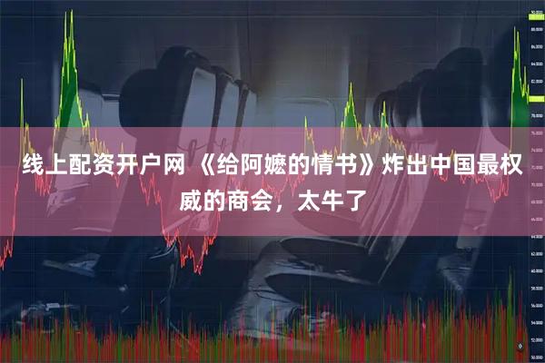 线上配资开户网 《给阿嬷的情书》炸出中国最权威的商会，太牛了