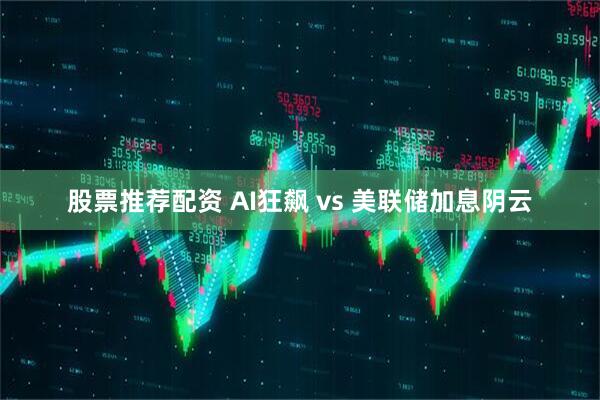 股票推荐配资 AI狂飙 vs 美联储加息阴云