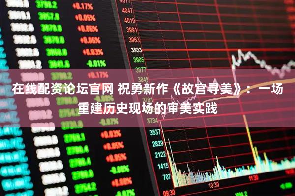 在线配资论坛官网 祝勇新作《故宫寻美》：一场重建历史现场的审美实践